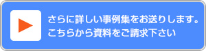 さらに詳しい事例集をお送りします。こちらから資料をご請求下さい